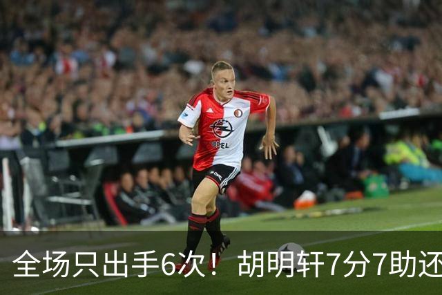 全场只出手6次！胡明轩7分7助还3失误，球迷：难怪最后绝杀不给他