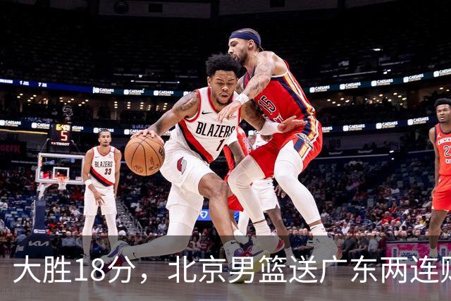 大胜18分，北京男篮送广东两连败，周琦17+7碾压外援，赵睿10+6复苏
