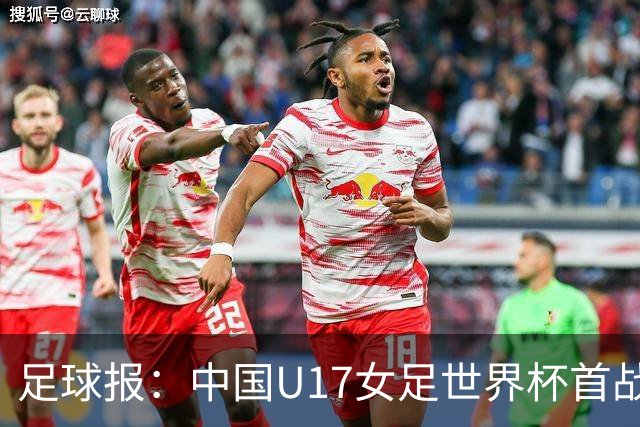 足球报：中国U17女足世界杯首战交出出色答卷，刻苦备战获回报